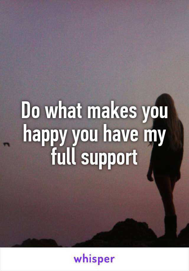 Do what makes you happy you have my full support