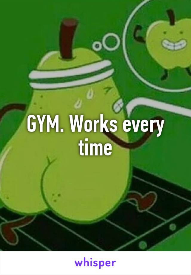 GYM. Works every time