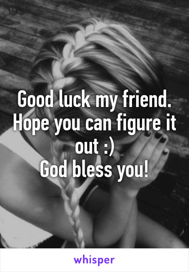 Good luck my friend. Hope you can figure it out :)
God bless you!