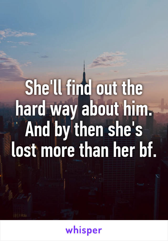 She'll find out the hard way about him. And by then she's lost more than her bf.