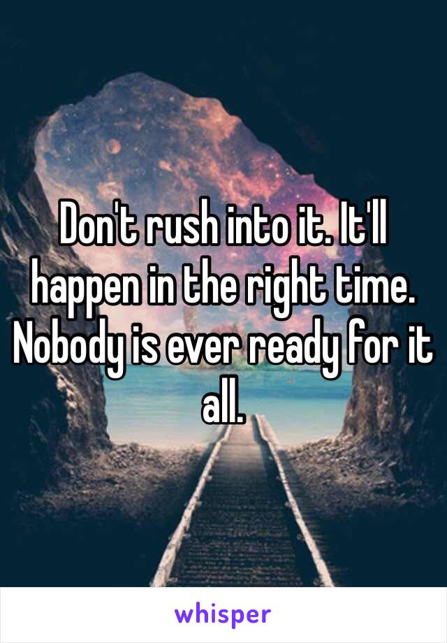 Don't rush into it. It'll happen in the right time. Nobody is ever ready for it all. 