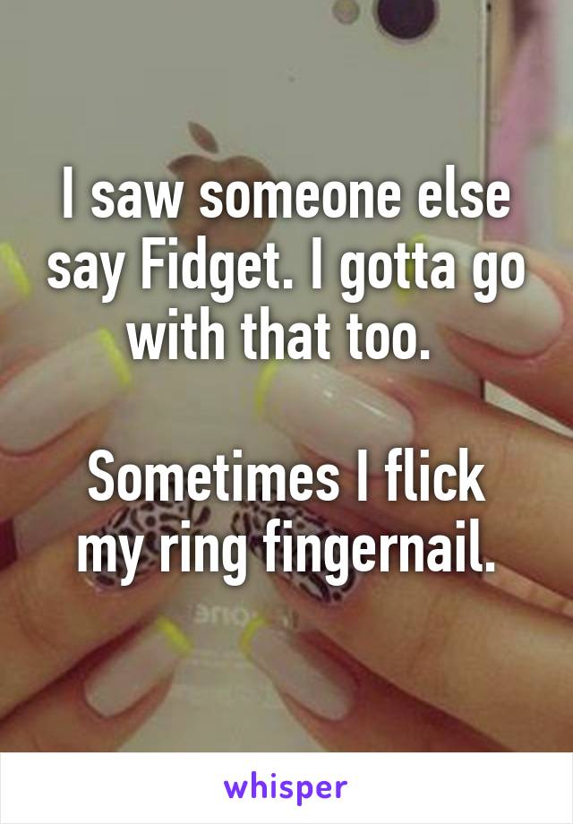 I saw someone else say Fidget. I gotta go with that too. 

Sometimes I flick my ring fingernail.
