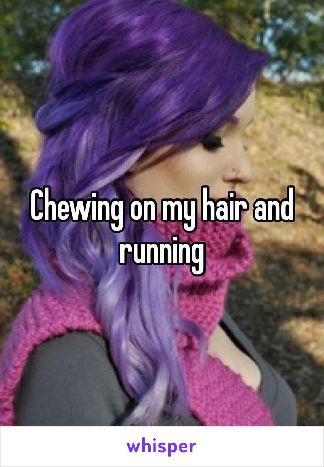 Chewing on my hair and running