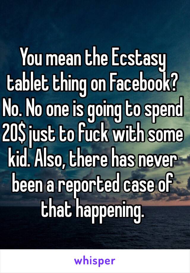 You mean the Ecstasy tablet thing on Facebook? No. No one is going to spend 20$ just to fuck with some kid. Also, there has never been a reported case of that happening.