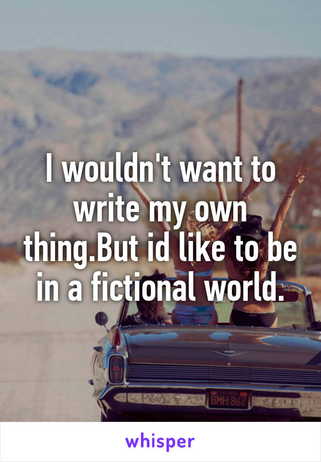 I wouldn't want to write my own thing.But id like to be in a fictional world.