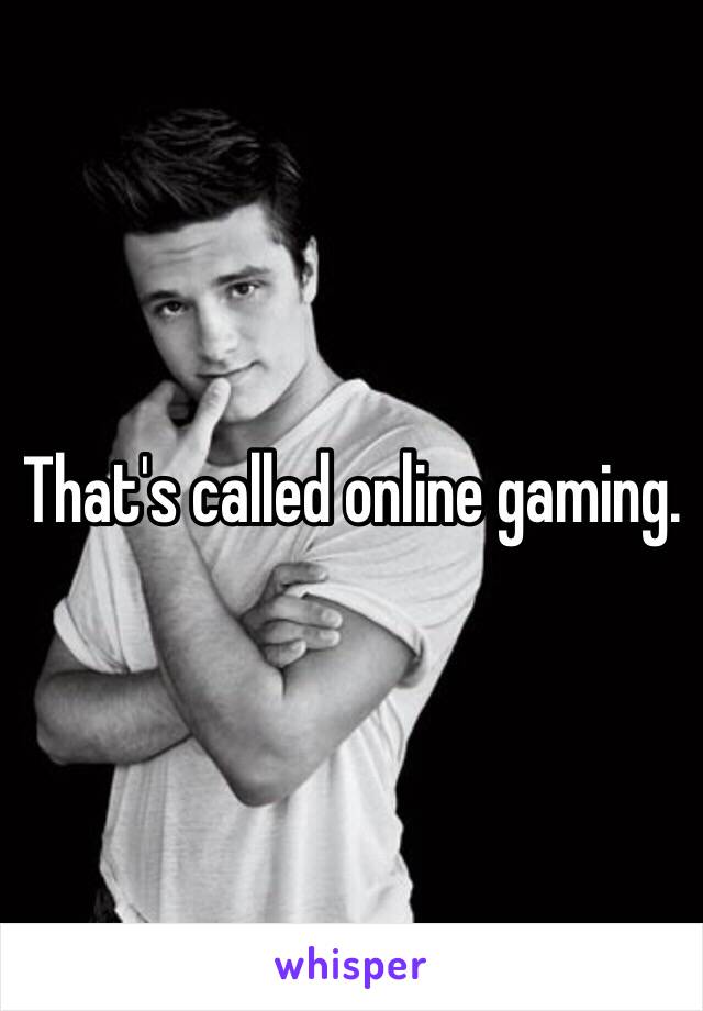 That's called online gaming.