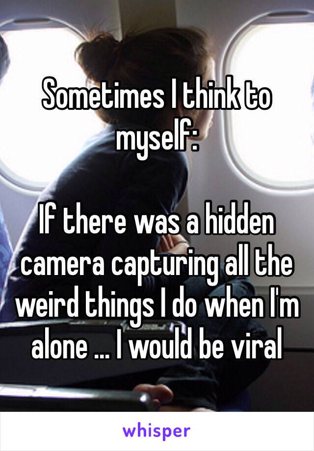 Sometimes I think to myself:

If there was a hidden camera capturing all the weird things I do when I'm alone ... I would be viral 