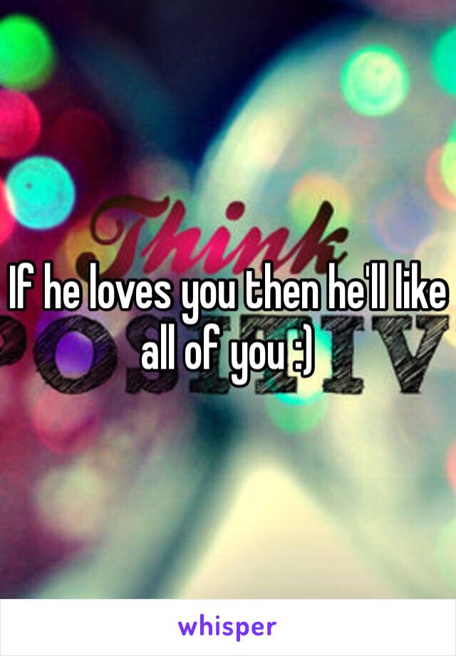 If he loves you then he'll like all of you :) 