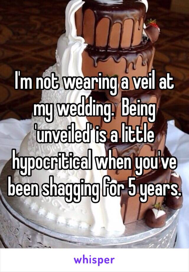 I'm not wearing a veil at my wedding.  Being 'unveiled' is a little hypocritical when you've been shagging for 5 years.