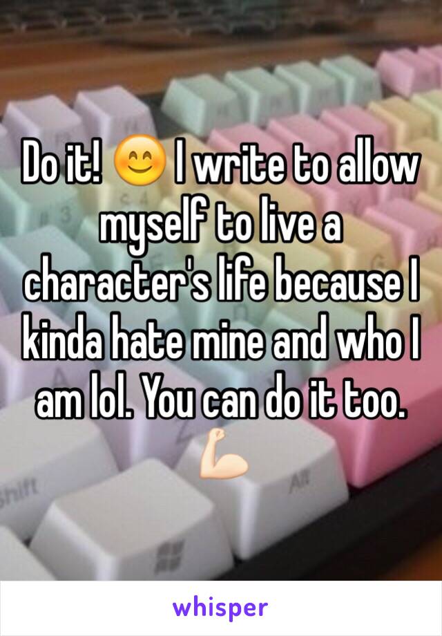 Do it! 😊 I write to allow myself to live a character's life because I kinda hate mine and who I am lol. You can do it too. 💪🏻