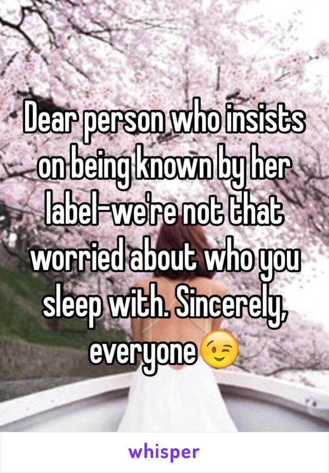 Dear person who insists on being known by her label-we're not that worried about who you sleep with. Sincerely, everyone😉