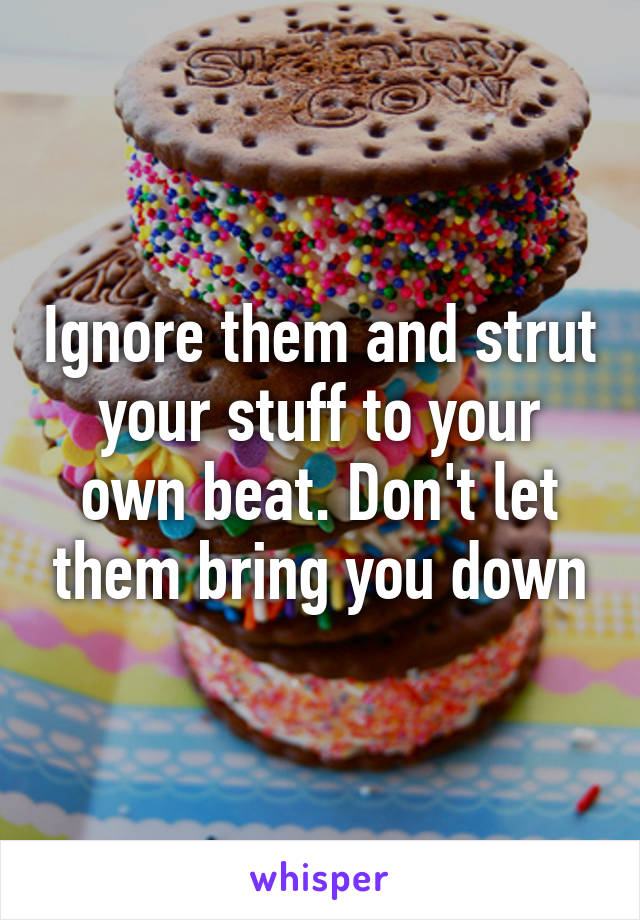 Ignore them and strut your stuff to your own beat. Don't let them bring you down