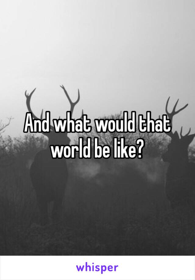 And what would that world be like?