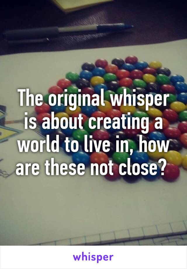 The original whisper is about creating a world to live in, how are these not close? 