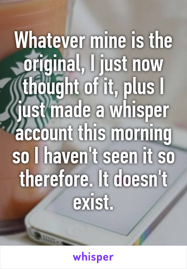 Whatever mine is the original, I just now thought of it, plus I just made a whisper account this morning so I haven't seen it so therefore. It doesn't exist.
 