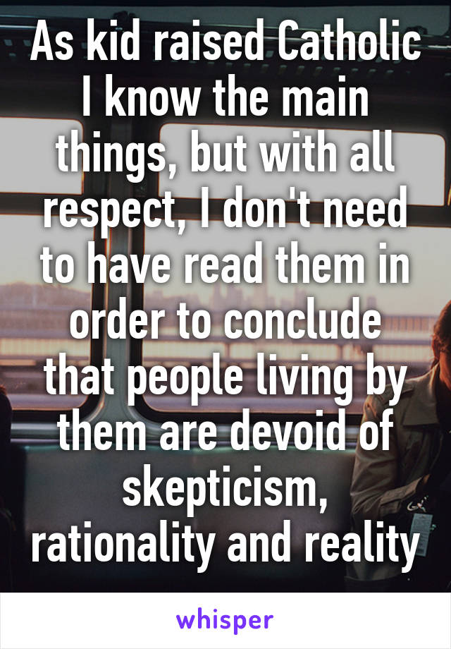 As kid raised Catholic I know the main things, but with all respect, I don't need to have read them in order to conclude that people living by them are devoid of skepticism, rationality and reality 