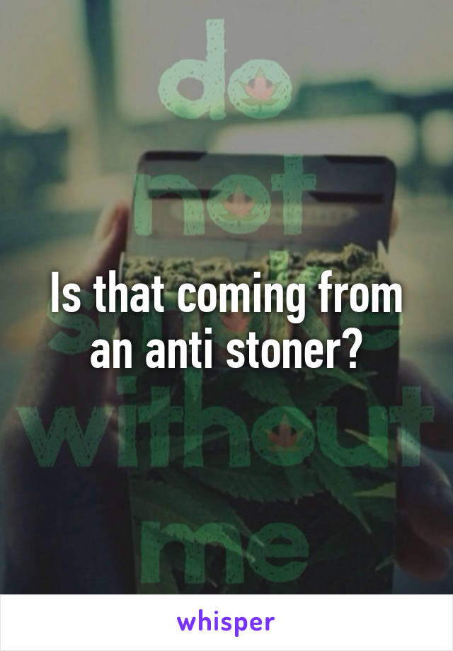 Is that coming from an anti stoner?