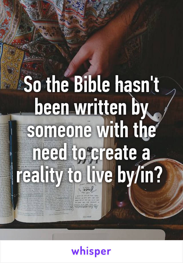 So the Bible hasn't been written by someone with the need to create a reality to live by/in? 