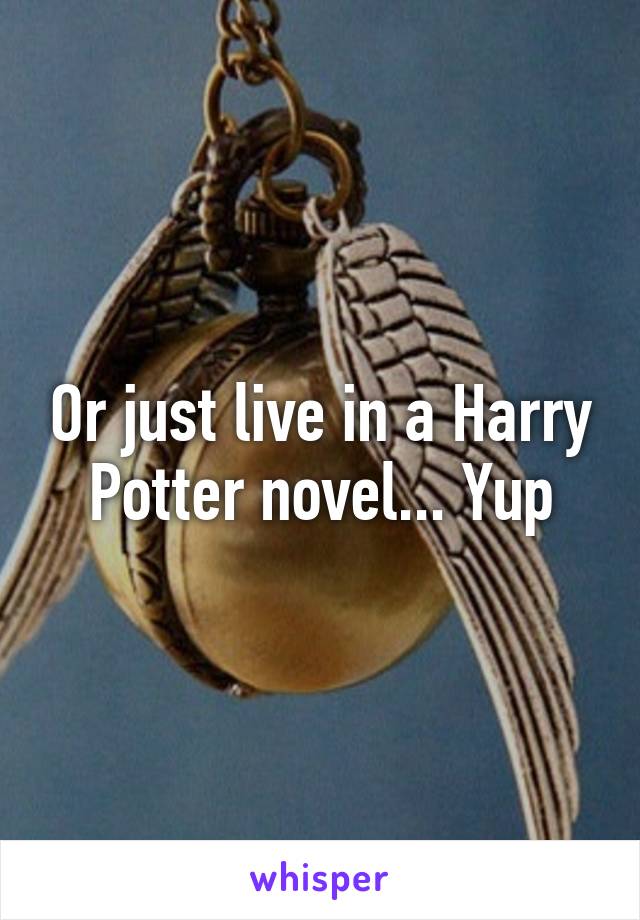 Or just live in a Harry Potter novel... Yup