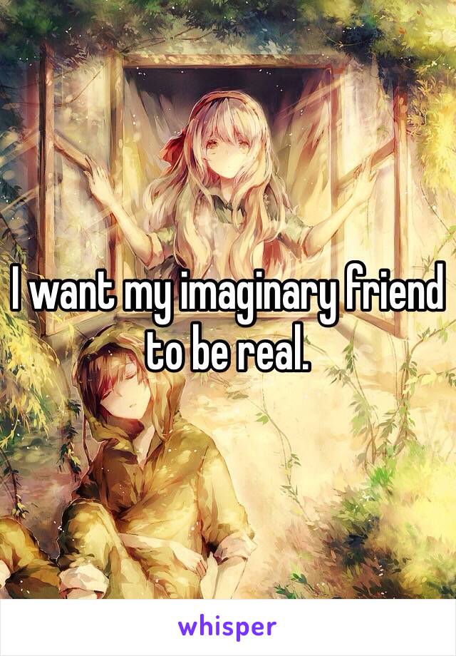 I want my imaginary friend to be real.