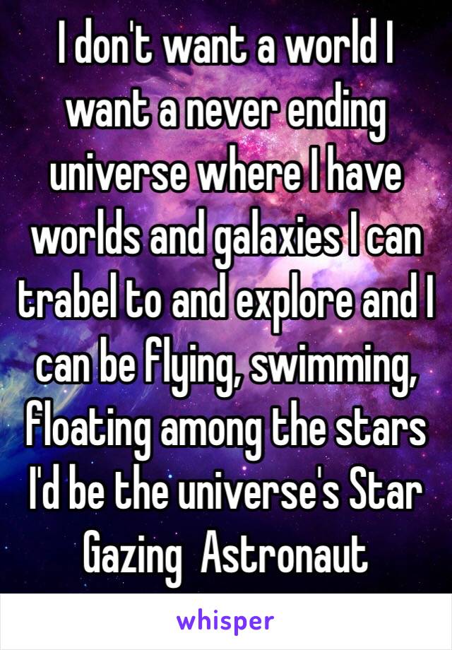 I don't want a world I want a never ending universe where I have worlds and galaxies I can trabel to and explore and I can be flying, swimming, floating among the stars I'd be the universe's Star Gazing  Astronaut 