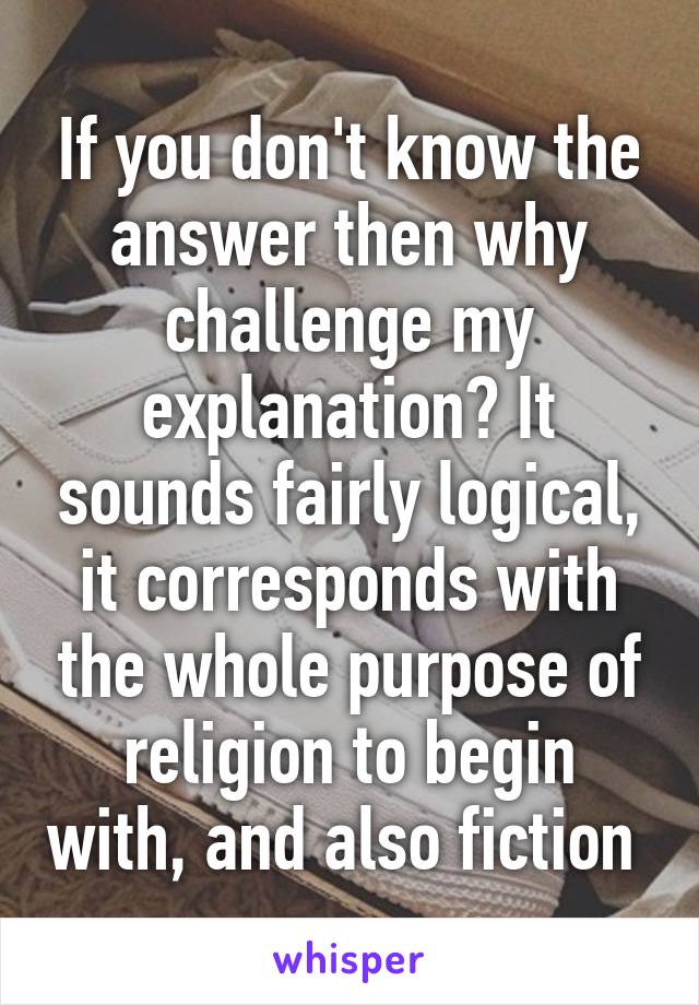 If you don't know the answer then why challenge my explanation? It sounds fairly logical, it corresponds with the whole purpose of religion to begin with, and also fiction 