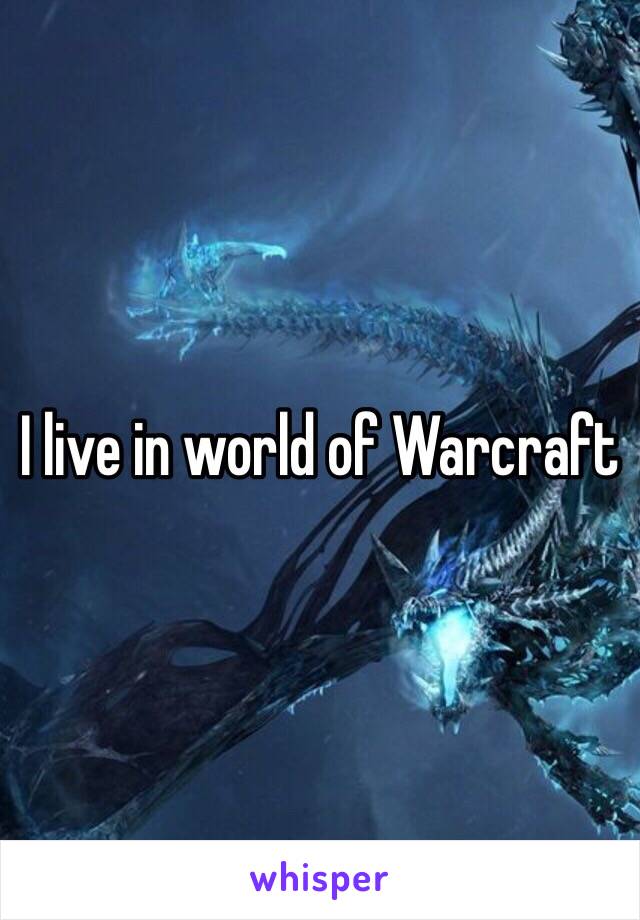 I live in world of Warcraft 