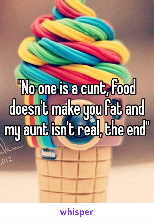 "No one is a cunt, food doesn't make you fat and my aunt isn't real, the end"