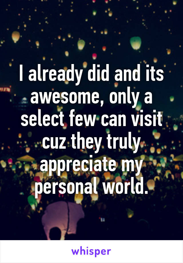 I already did and its awesome, only a select few can visit cuz they truly appreciate my personal world.