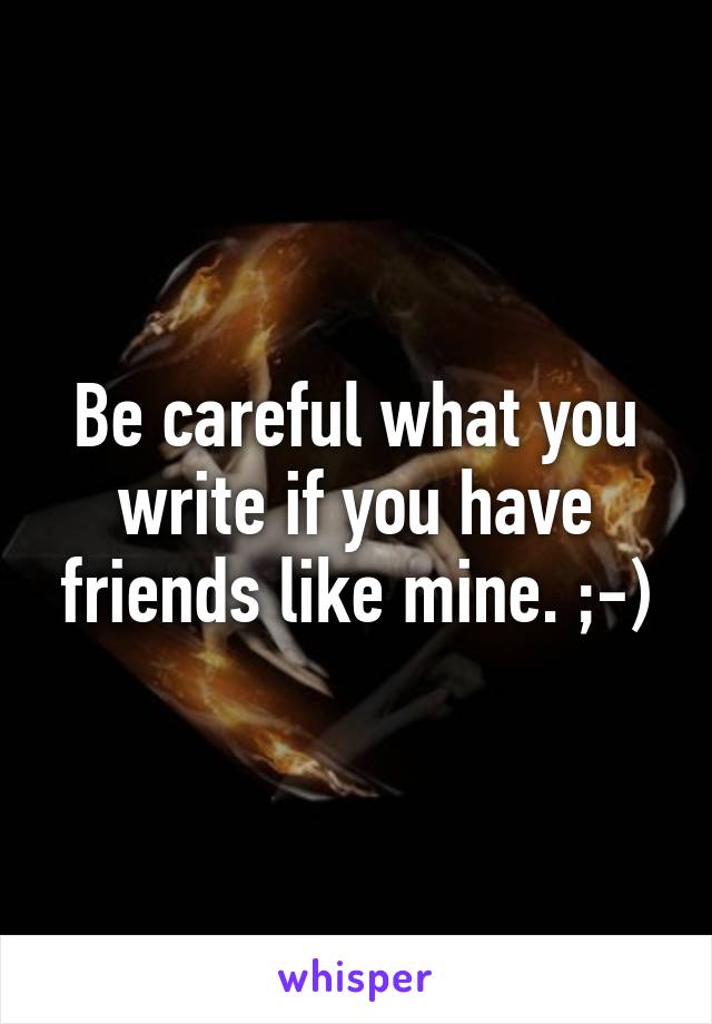 Be careful what you write if you have friends like mine. ;-)