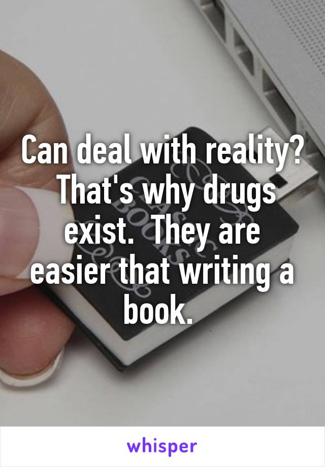 Can deal with reality?  That's why drugs exist.  They are easier that writing a book. 