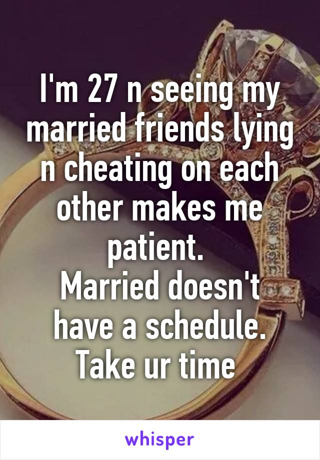 I'm 27 n seeing my married friends lying n cheating on each other makes me patient. 
Married doesn't have a schedule. Take ur time 