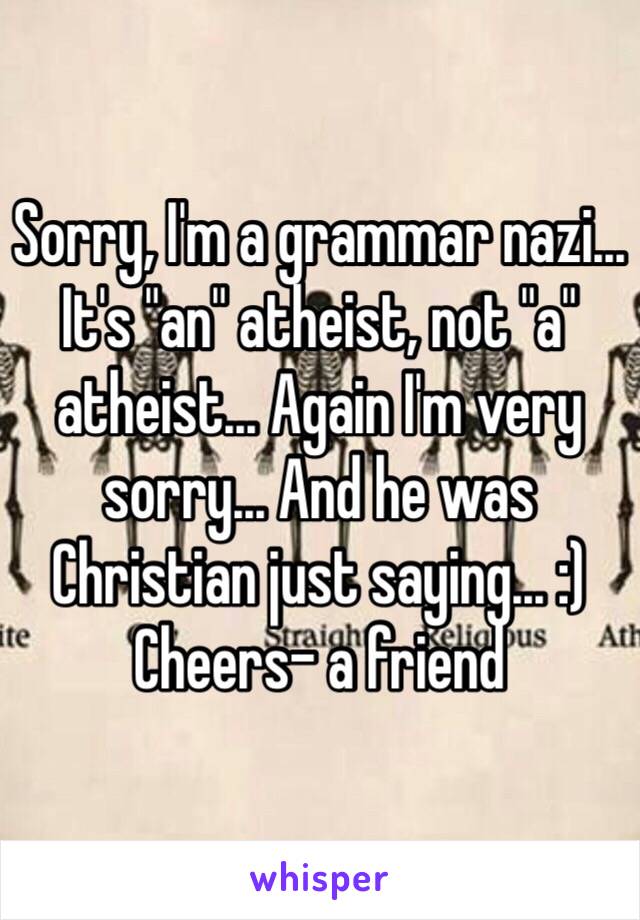 Sorry, I'm a grammar nazi... It's "an" atheist, not "a" atheist... Again I'm very sorry... And he was Christian just saying... :)
Cheers- a friend