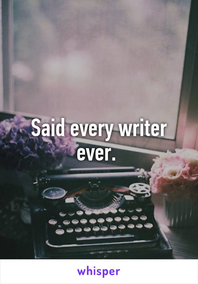 Said every writer ever. 