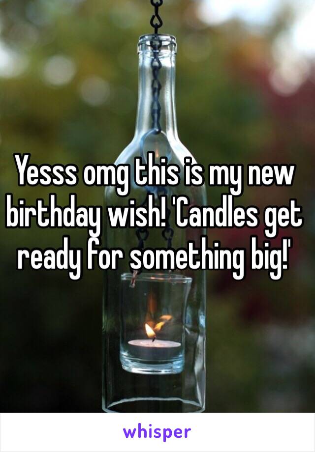 Yesss omg this is my new birthday wish! 'Candles get ready for something big!'