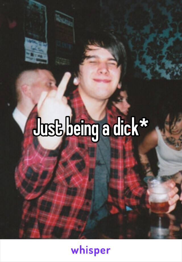 Just being a dick*