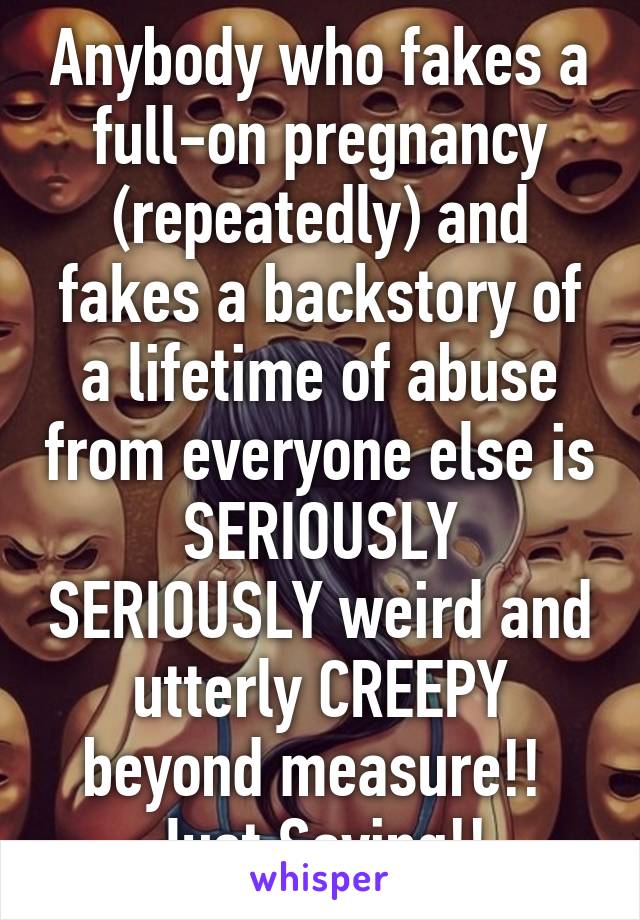 Anybody who fakes a full-on pregnancy (repeatedly) and fakes a backstory of a lifetime of abuse from everyone else is SERIOUSLY SERIOUSLY weird and utterly CREEPY beyond measure!! 
Just Saying!!