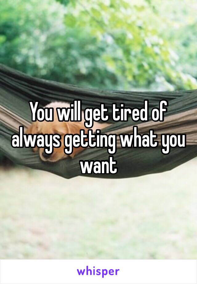 You will get tired of always getting what you want 