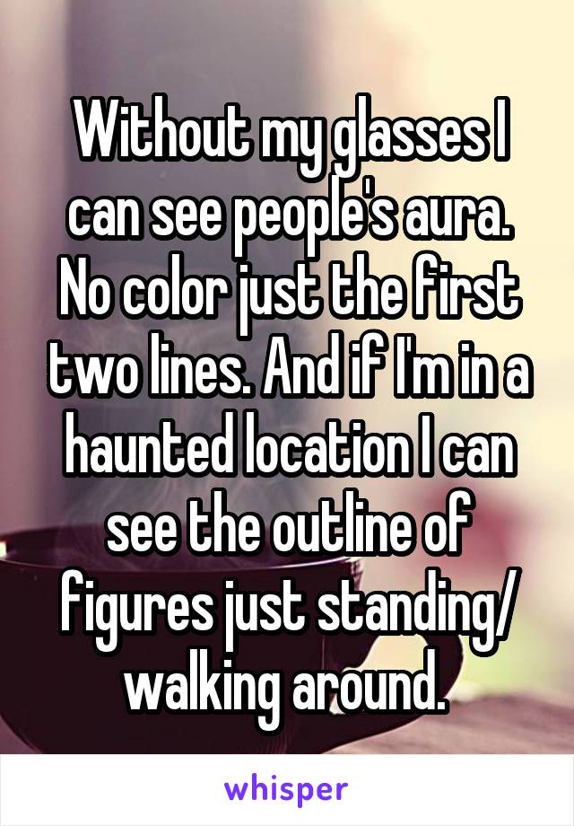 Without my glasses I can see people's aura. No color just the first two lines. And if I'm in a haunted location I can see the outline of figures just standing/ walking around. 