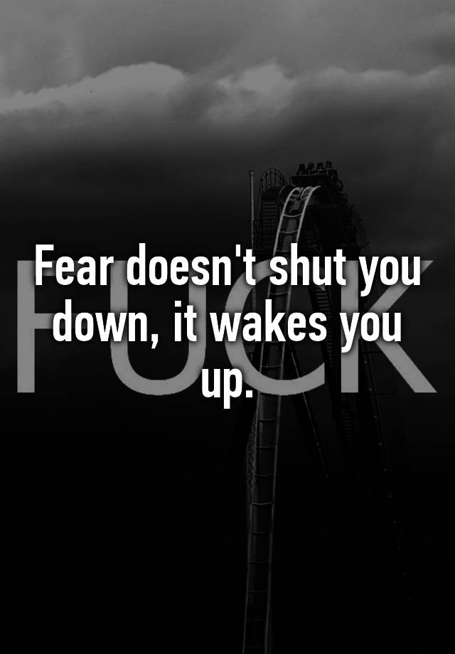 fear-doesn-t-shut-you-down-it-wakes-you-up