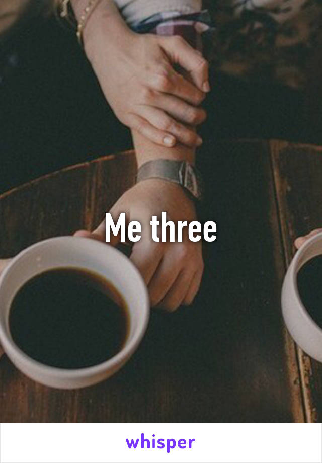 Me three