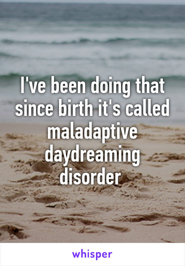 I've been doing that since birth it's called maladaptive daydreaming disorder 