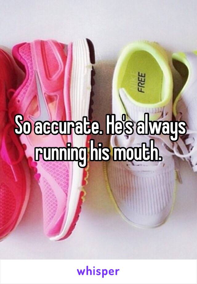  So accurate. He's always running his mouth. 