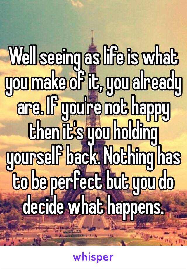 Well seeing as life is what you make of it, you already are. If you're not happy then it's you holding yourself back. Nothing has to be perfect but you do decide what happens. 