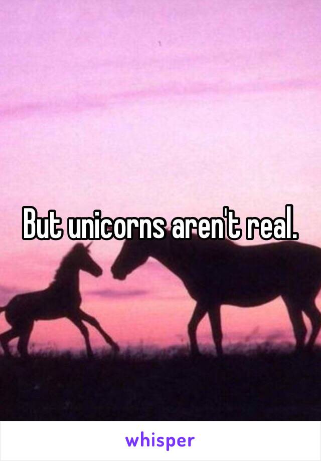 But unicorns aren't real. 