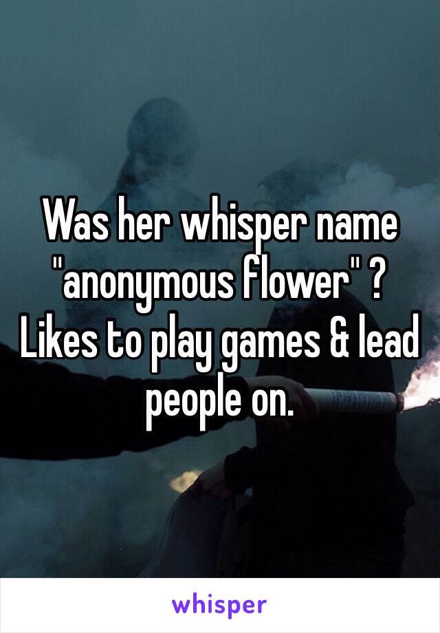 Was her whisper name "anonymous flower" ?
Likes to play games & lead people on. 
