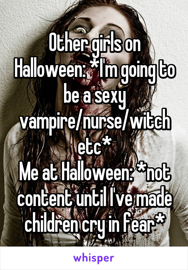 Other girls on Halloween: *I'm going to be a sexy vampire/nurse/witch etc*
Me at Halloween: *not content until I've made children cry in fear*