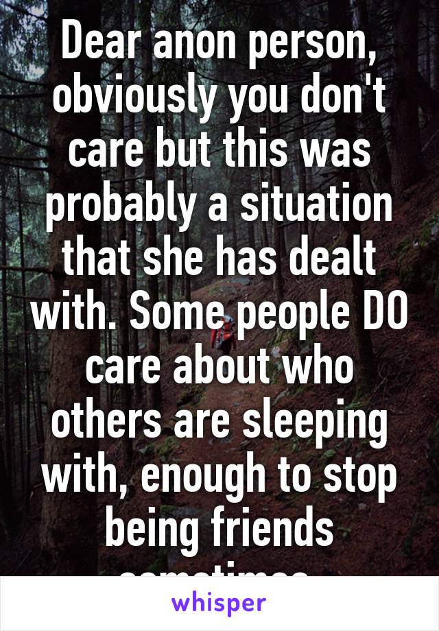 Dear anon person, obviously you don't care but this was probably a situation that she has dealt with. Some people DO care about who others are sleeping with, enough to stop being friends sometimes.