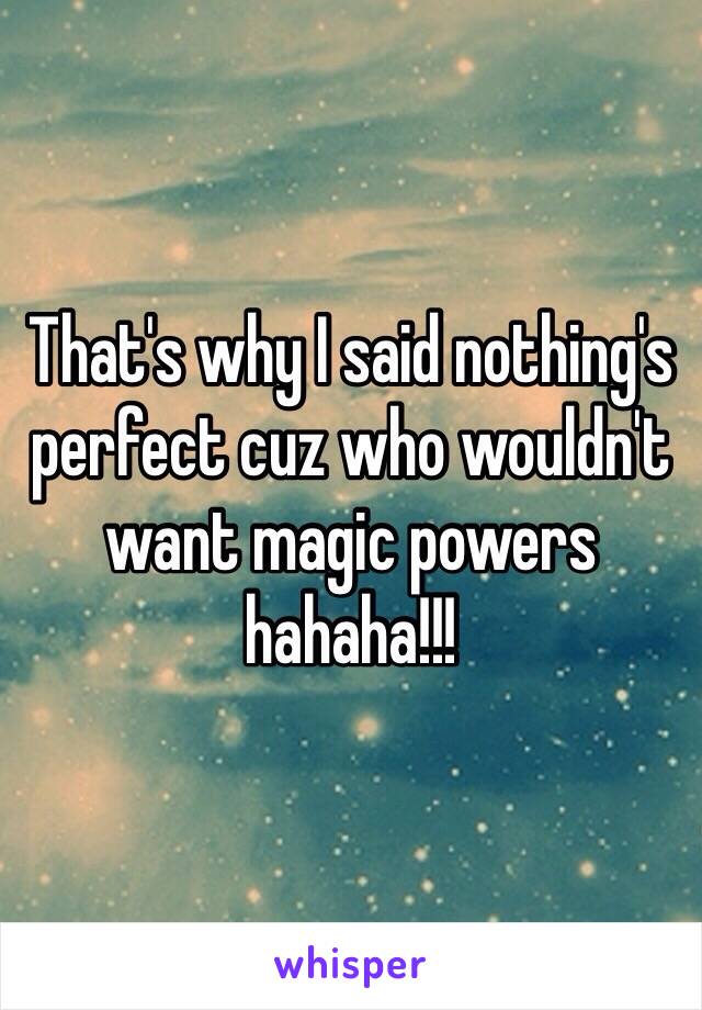 That's why I said nothing's perfect cuz who wouldn't want magic powers hahaha!!!