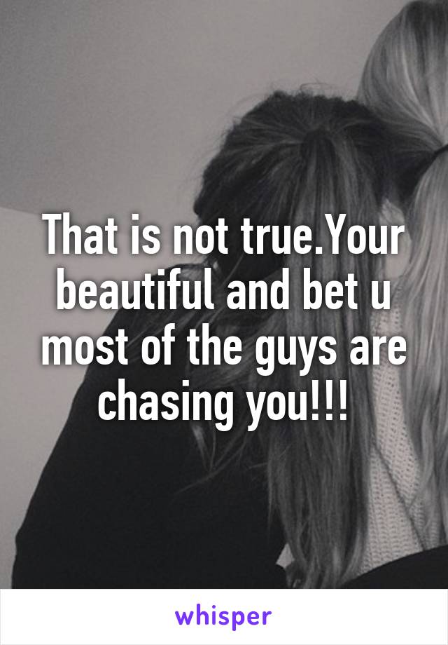 That is not true.Your beautiful and bet u most of the guys are chasing you!!!